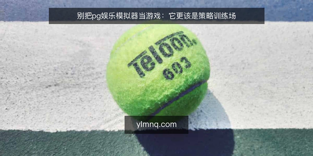 别把pg娱乐模拟器当游戏：它更该是策略训练场 — 先亮观点：pg娱乐模拟器的真正价值不在娱乐 配图