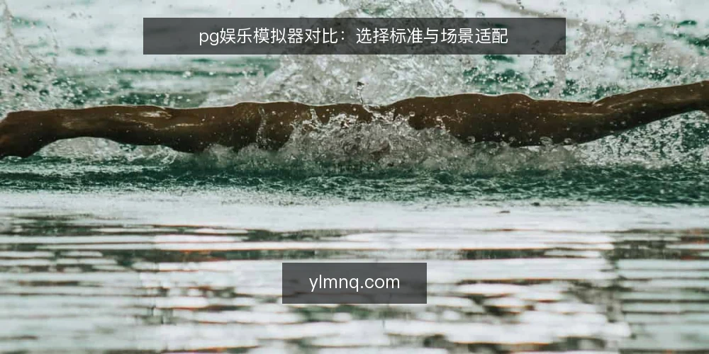 pg娱乐模拟器对比:选择标准与场景适配 — 明确选择标准:功能、体验与适配性 配图