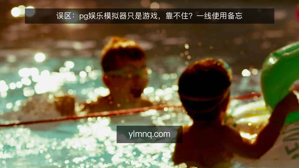 误区:pg娱乐模拟器只是游戏,靠不住?一线使用备忘