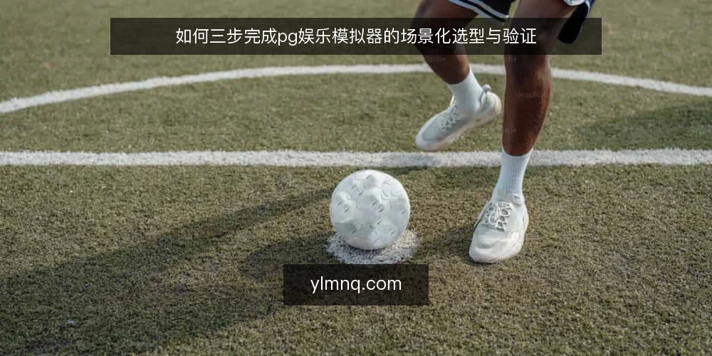 如何三步完成pg娱乐模拟器的场景化选型与验证 — 第一步:明确使用场景与需求基线 配图