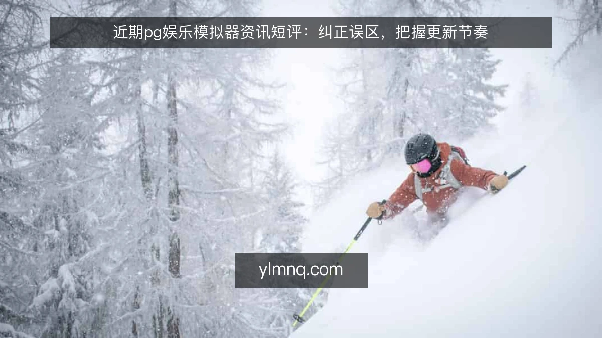 近期pg娱乐模拟器资讯短评：纠正误区，把握更新节奏