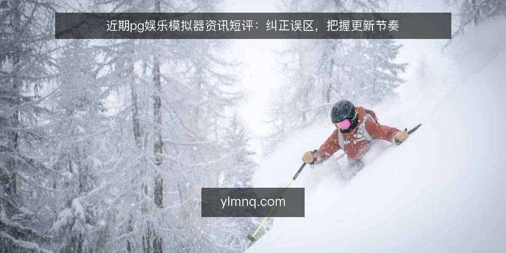 近期pg娱乐模拟器资讯短评:纠正误区,把握更新节奏 — 近期pg娱乐模拟器更新的误解 配图