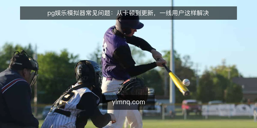 pg娱乐模拟器常见问题:从卡顿到更新,一线用户这样解决 — 为什么我的pg娱乐模拟器运行卡顿? 配图