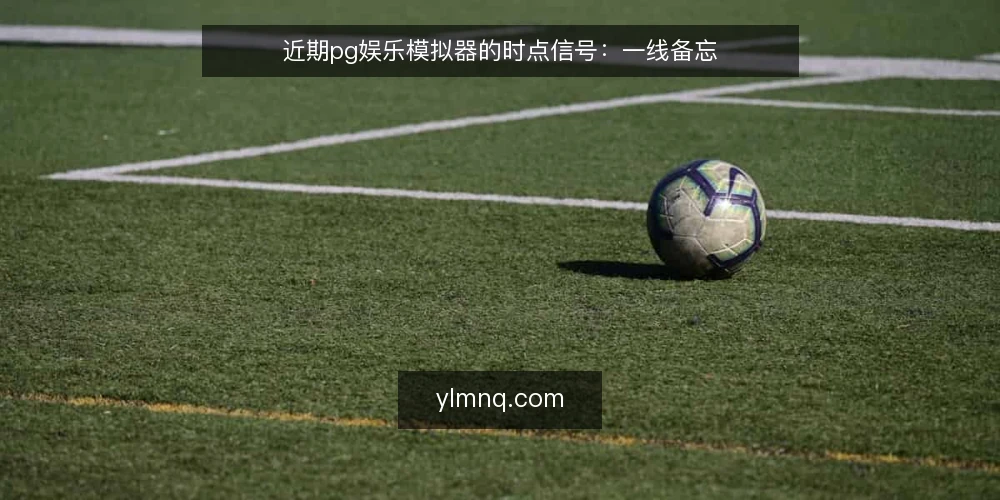 近期pg娱乐模拟器的时点信号:一线备忘 — 近期值得盯住的时点信号 配图